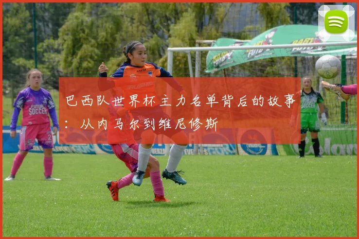 巴西队世界杯主力名单背后的故事：从内马尔到维尼修斯