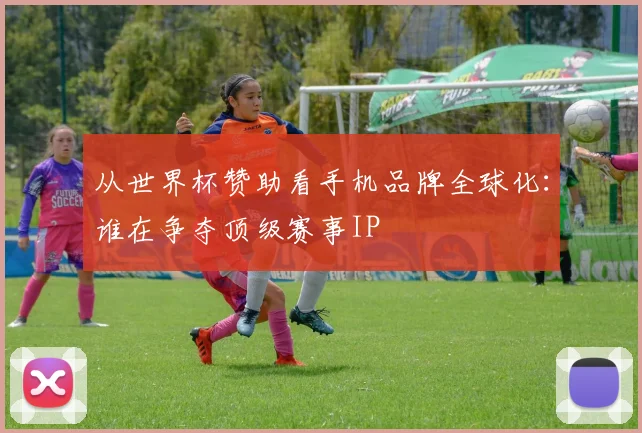 从世界杯赞助看手机品牌全球化：谁在争夺顶级赛事IP