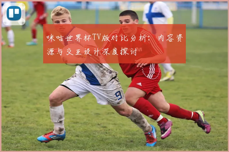 咪咕世界杯TV版对比分析：内容资源与交互设计深度探讨