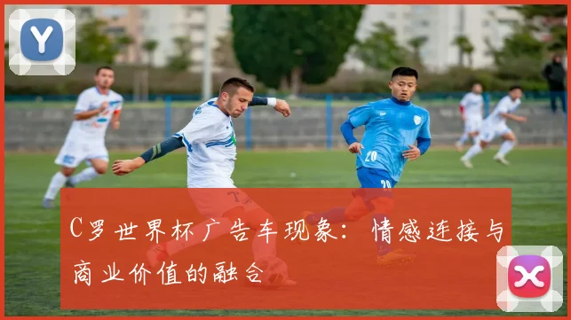 C罗世界杯广告车现象：情感连接与商业价值的融合