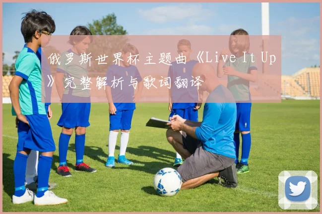 俄罗斯世界杯主题曲《Live It Up》完整解析与歌词翻译