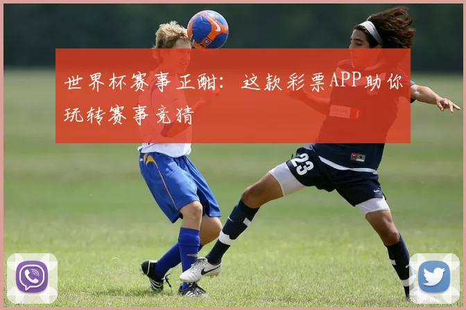 世界杯赛事正酣：这款彩票APP助你玩转赛事竞猜