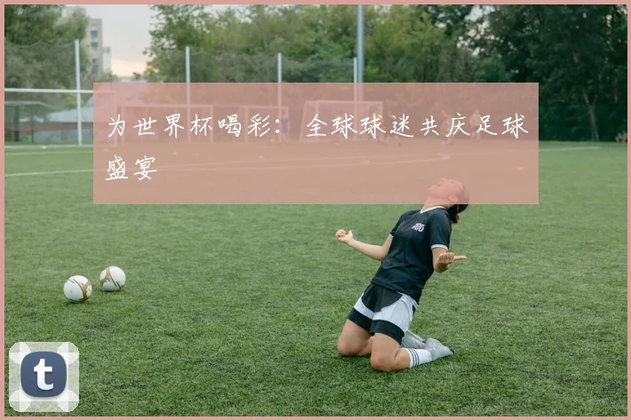 为世界杯喝彩:全球球迷共庆足球盛宴