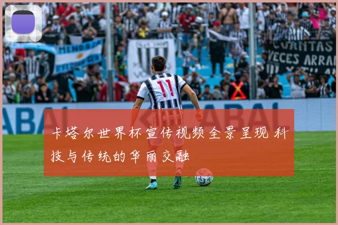 卡塔尔世界杯宣传视频全景呈现 科技与传统的华丽交融