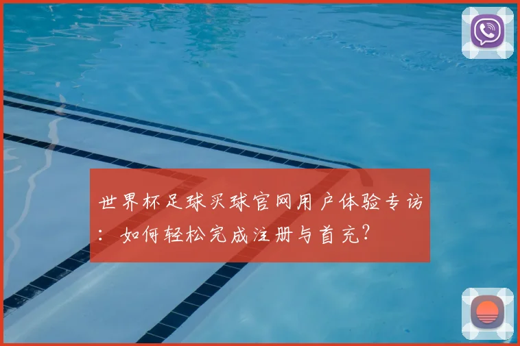 世界杯足球买球官网用户体验专访:如何轻松完成注册与首充?