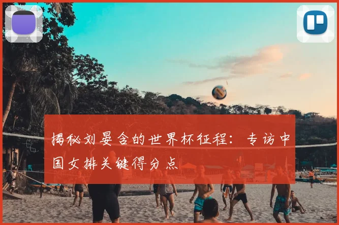 揭秘刘晏含的世界杯征程:专访中国女排关键得分点