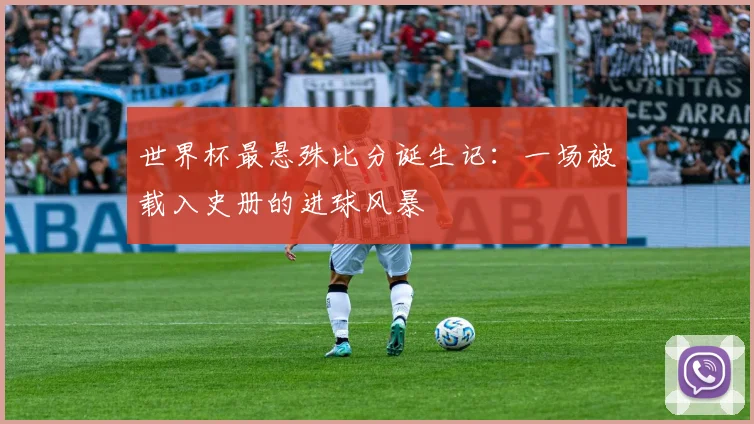 世界杯最悬殊比分诞生记：一场被载入史册的进球风暴
