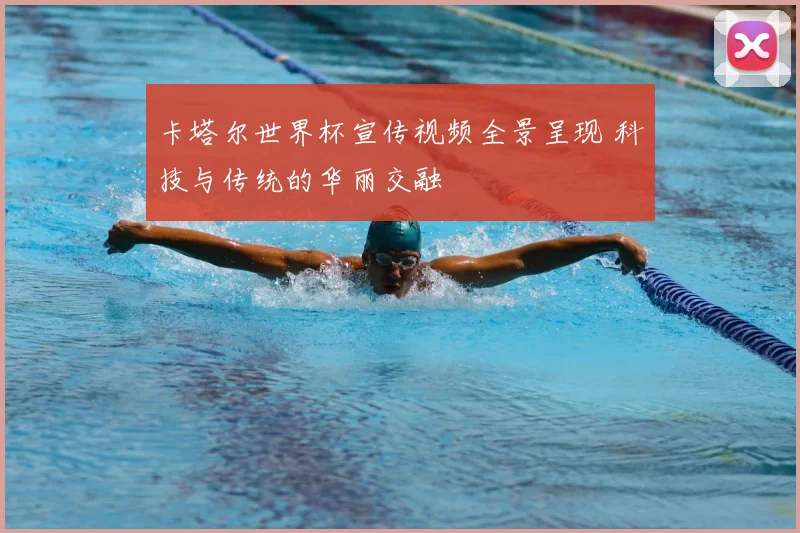 卡塔尔世界杯宣传视频全景呈现 科技与传统的华丽交融