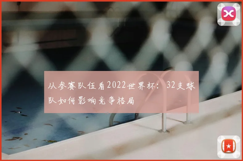 从参赛队伍看2022世界杯：32支球队如何影响竞争格局