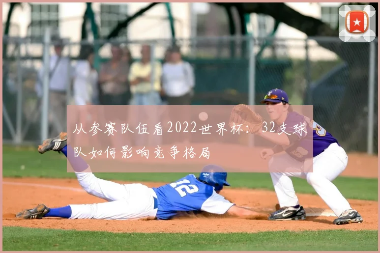 从参赛队伍看2022世界杯：32支球队如何影响竞争格局