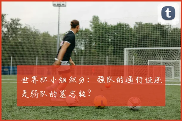 世界杯小组积分:强队的通行证还是弱队的墓志铭?