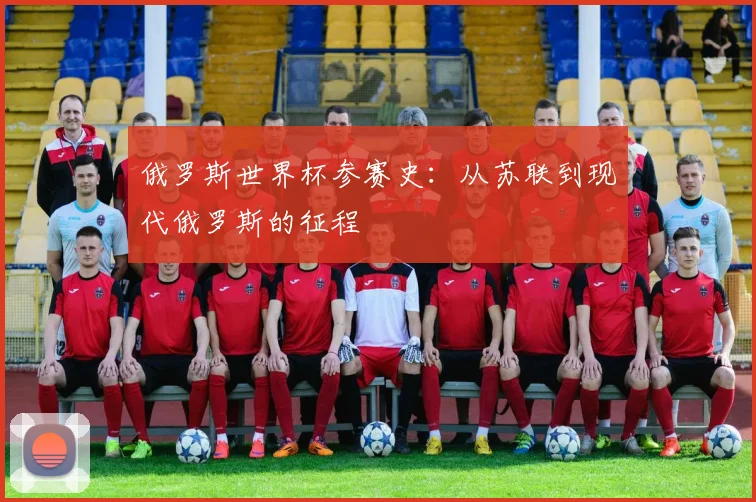 俄罗斯世界杯参赛史:从苏联到现代俄罗斯的征程