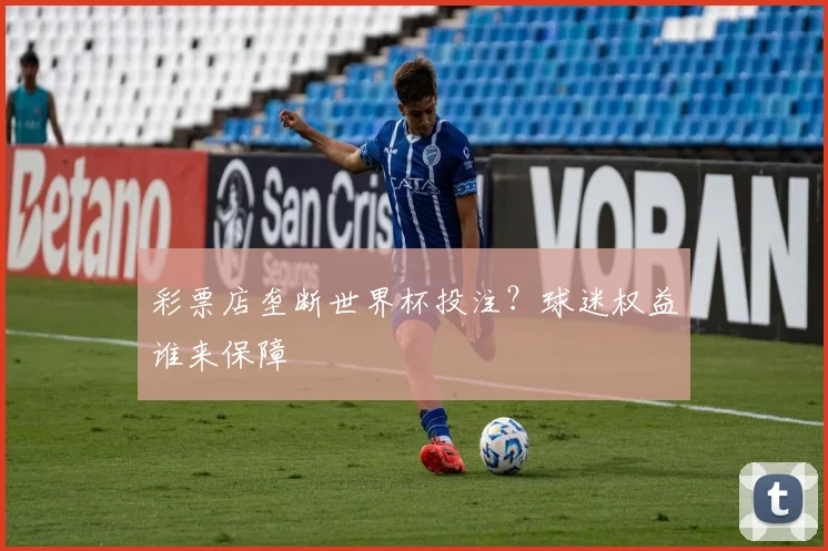 彩票店垄断世界杯投注?球迷权益谁来保障