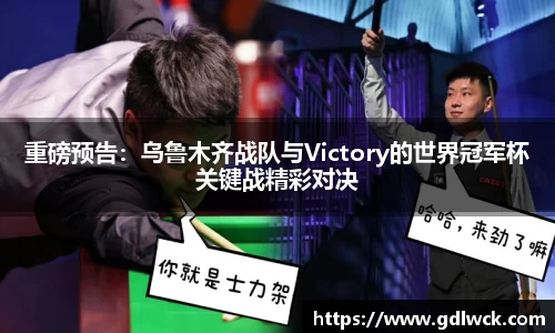 重磅预告：乌鲁木齐战队与Victory的世界冠军杯关键战精彩对决